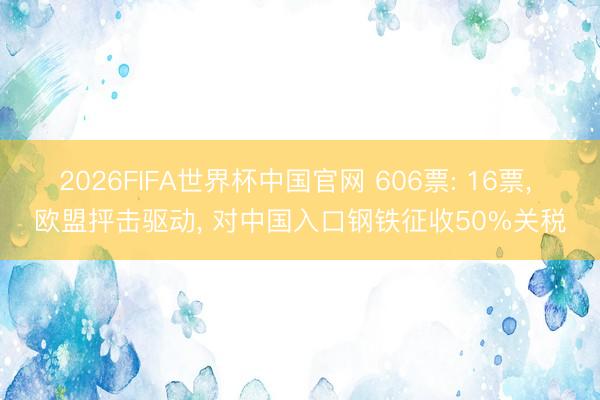 2026FIFA世界杯中国官网 606票: 16票， 欧盟抨击驱动， 对中国入口钢铁征收50%关税