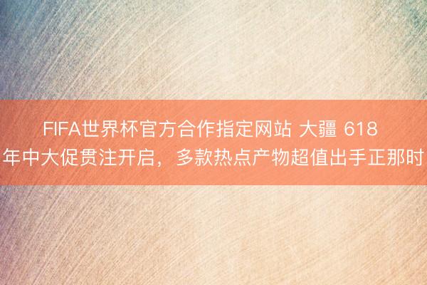 FIFA世界杯官方合作指定网站 大疆 618 年中大促贯注开启，多款热点产物超值出手正那时