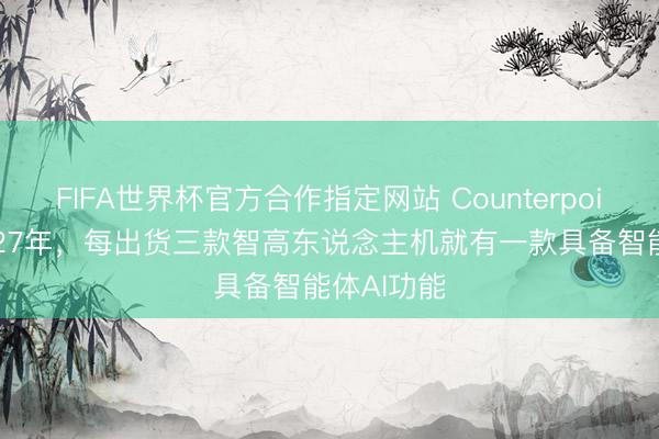 FIFA世界杯官方合作指定网站 Counterpoint：到2027年，每出货三款智高东说念主机就有一款具备智能体AI功能