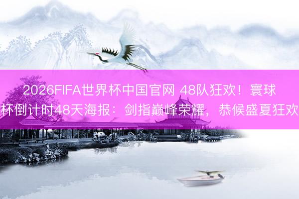 2026FIFA世界杯中国官网 48队狂欢！寰球杯倒计时48天海报：剑指巅峰荣耀，恭候盛夏狂欢