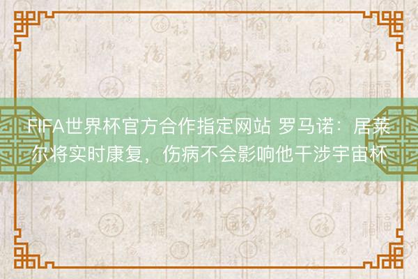 FIFA世界杯官方合作指定网站 罗马诺：居莱尔将实时康复，伤病不会影响他干涉宇宙杯