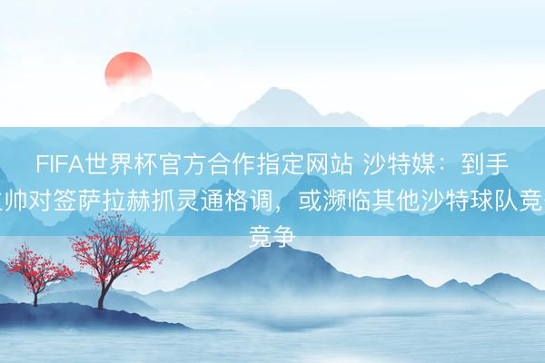 FIFA世界杯官方合作指定网站 沙特媒：到手主帅对签萨拉赫抓灵通格调，或濒临其他沙特球队竞争