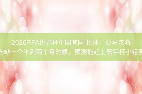 2026FIFA世界杯中国官网 世体：亚马尔将伤缺一个半到两个月时候，预测能赶上寰宇杯小组赛