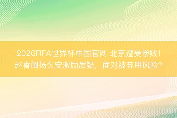 2026FIFA世界杯中国官网 北京遭受惨败！赵睿阐扬欠安激励质疑，面对被弃用风险？