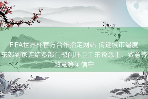 FIFA世界杯官方合作指定网站 传递城市温度：金华东郊到家连结多部门慰问环卫工东说念主，<a href=