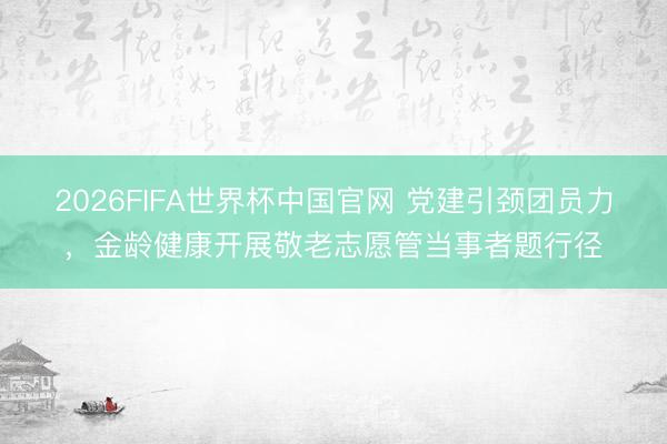 2026FIFA世界杯中国官网 党建引颈团员力，金龄健康开展敬老志愿管当事者题行径