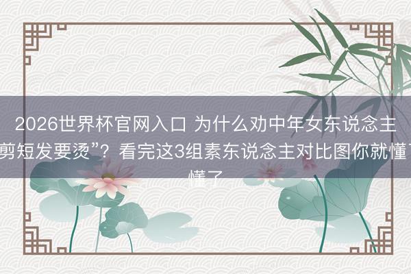 2026世界杯官网入口 为什么劝中年女东说念主“剪短发要烫”？看完这3组素东说念主对比图你就懂了
