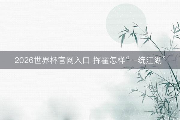 2026世界杯官网入口 挥霍怎样“一统江湖”