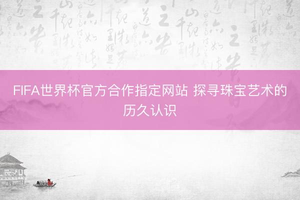 FIFA世界杯官方合作指定网站 探寻珠宝艺术的历久认识