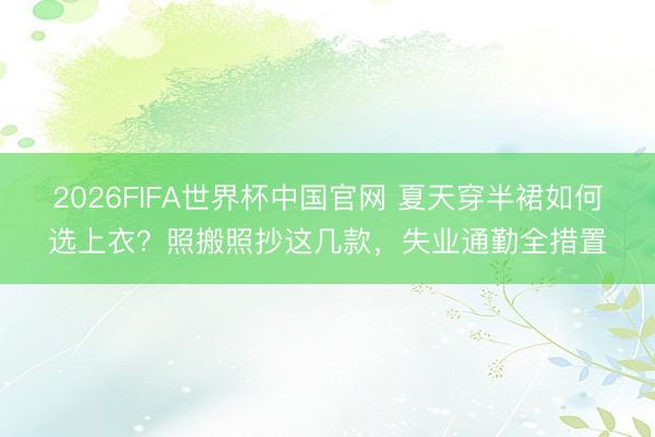 2026FIFA世界杯中国官网 夏天穿半裙如何选上衣？照搬照抄这几款，失业通勤全措置