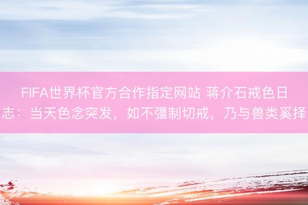 FIFA世界杯官方合作指定网站 蒋介石戒色日志:当天色念突发,如不彊制切戒,乃与兽类奚择