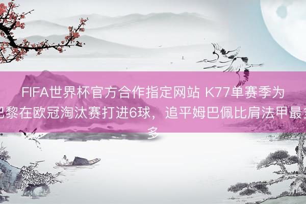 FIFA世界杯官方合作指定网站 K77单赛季为巴黎在欧冠淘汰赛打进6球，追平姆巴佩比肩法甲最多