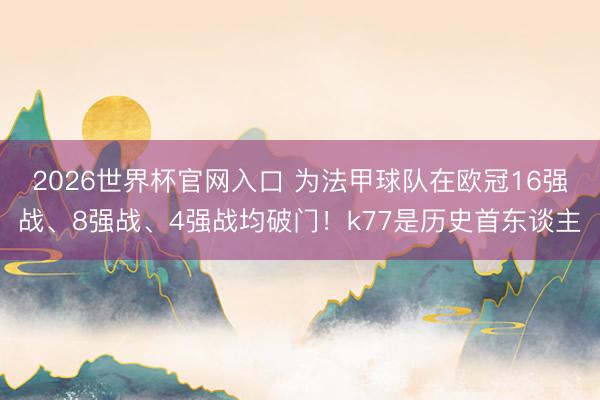 2026世界杯官网入口 为法甲球队在欧冠16强战、8强战、4强战均破门！k77是历史首东谈主