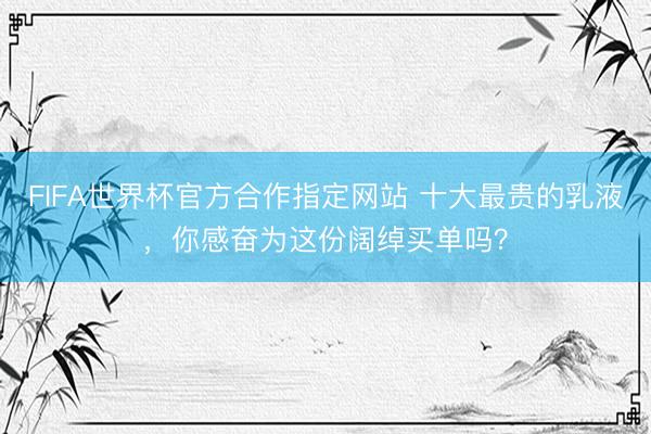 FIFA世界杯官方合作指定网站 十大最贵的乳液，你感奋为这份阔绰买单吗？
