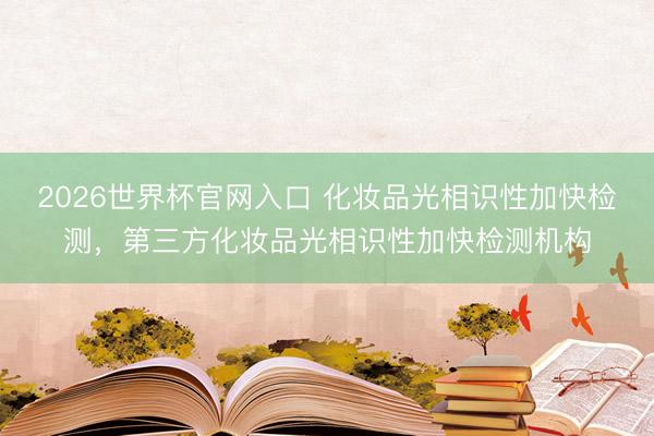 2026世界杯官网入口 化妆品光相识性加快检测，第三方化妆品光相识性加快检测机构