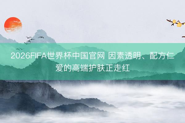 2026FIFA世界杯中国官网 因素透明、配方仁爱的高端护肤正走红