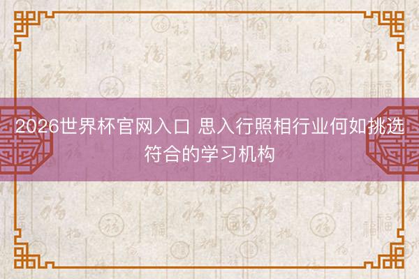 2026世界杯官网入口 思入行照相行业何如挑选符合的学习机构
