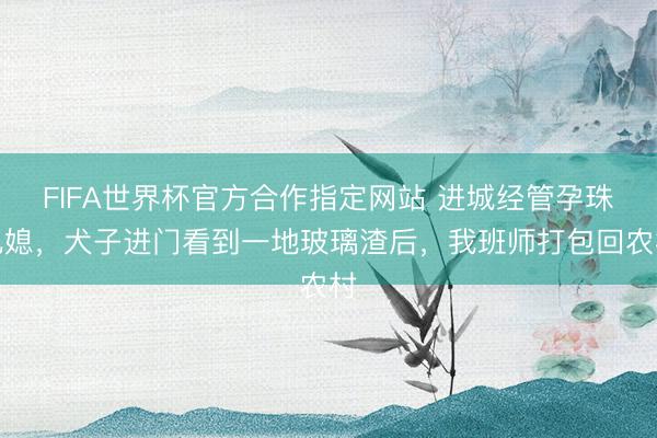 FIFA世界杯官方合作指定网站 进城经管孕珠儿媳，犬子进门看到一地玻璃渣后，我班师打包回农村