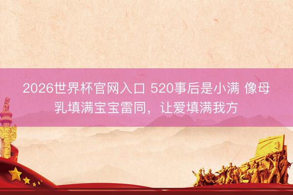 2026世界杯官网入口 520事后是小满 像母乳填满宝宝雷同,让爱填满我方