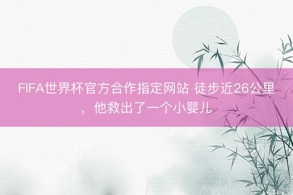 FIFA世界杯官方合作指定网站 徒步近26公里，他救出了一个小婴儿