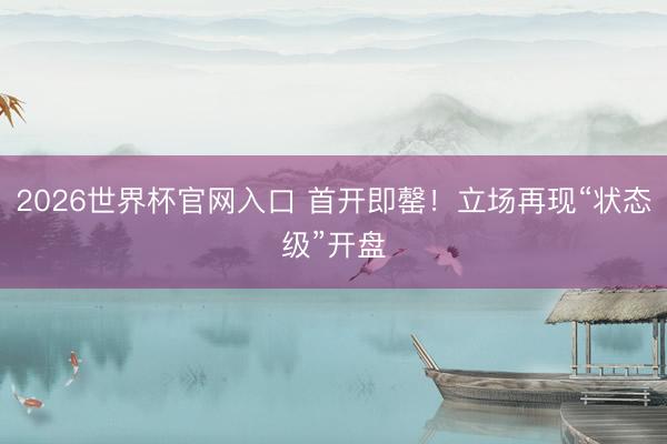 2026世界杯官网入口 首开即罄！立场再现“状态级”开盘