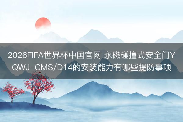 2026FIFA世界杯中国官网 永磁碰撞式安全门YQWJ-CMS/D14的安装能力有哪些提防事项