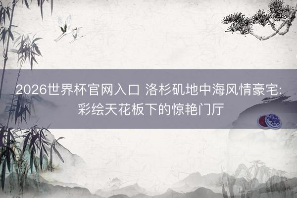 2026世界杯官网入口 洛杉矶地中海风情豪宅: 彩绘天花板下的惊艳门厅