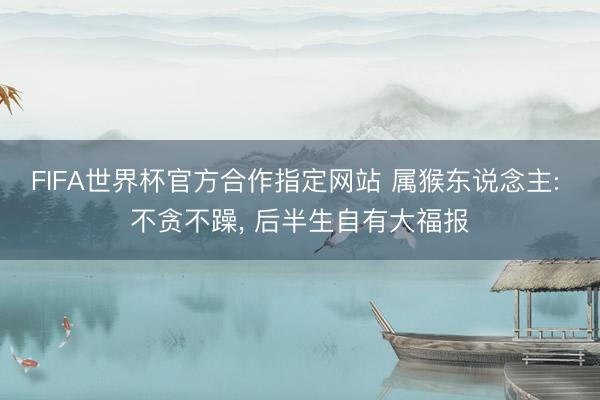 FIFA世界杯官方合作指定网站 属猴东说念主: 不贪不躁， 后半生自有大福报