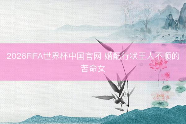 2026FIFA世界杯中国官网 婚配行状王人不顺的苦命女