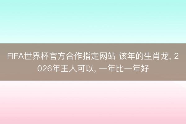 FIFA世界杯官方合作指定网站 该年的生肖龙， 2026年王人可以， 一年比一年好