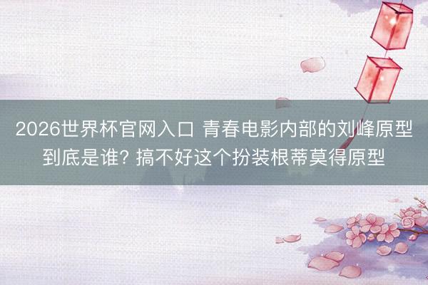 2026世界杯官网入口 青春电影内部的刘峰原型到底是谁? 搞不好这个扮装根蒂莫得原型