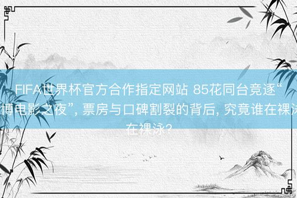 FIFA世界杯官方合作指定网站 85花同台竞逐“微博电影之夜”， 票房与口碑割裂的背后， 究竟谁在裸泳?