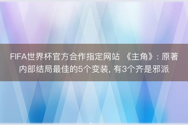 FIFA世界杯官方合作指定网站 《主角》: 原著内部结局最佳的5个变装， 有3个齐是邪派