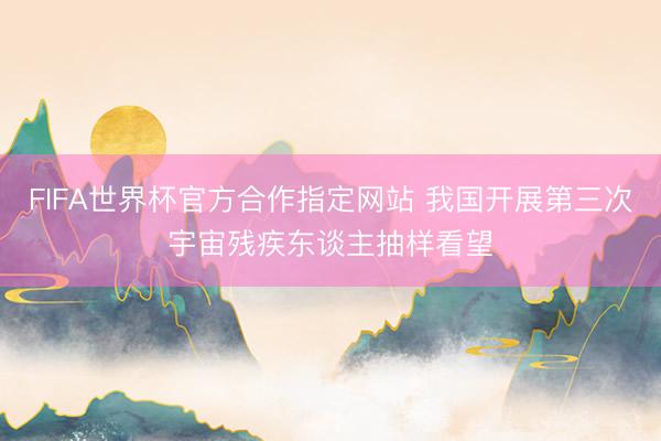 FIFA世界杯官方合作指定网站 我国开展第三次宇宙残疾东谈主抽样看望