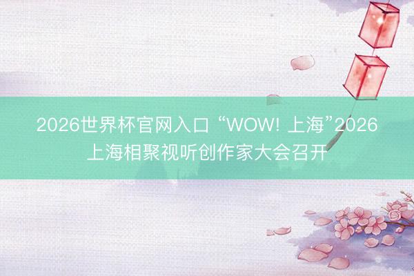 2026世界杯官网入口 “WOW! 上海”2026上海相聚视听创作家大会召开