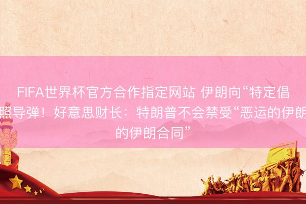 FIFA世界杯官方合作指定网站 伊朗向“特定倡导”辐照导弹！好意思财长：特朗普不会禁受“恶运的伊朗合同”