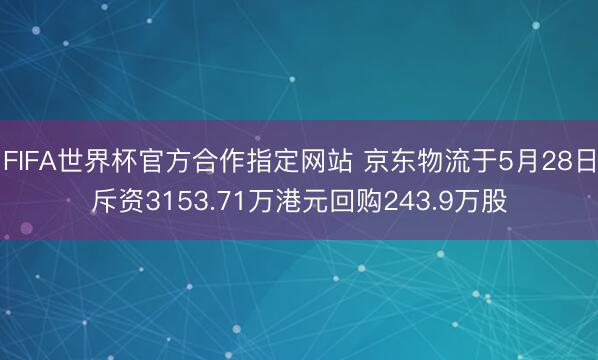 FIFA世界杯官方合作指定网站 京东物流于5月28日斥资3153.71万港元回购243.9万股
