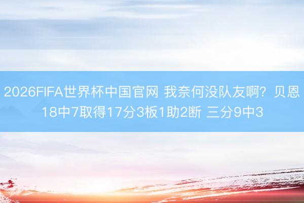 2026FIFA世界杯中国官网 我奈何没队友啊？贝恩18中7取得17分3板1助2断 三分9中3