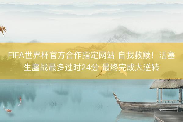 FIFA世界杯官方合作指定网站 自我救赎！活塞生鏖战最多过时24分 最终完成大逆转