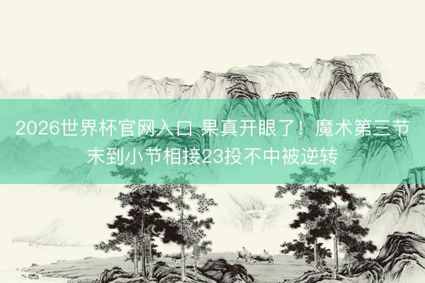 2026世界杯官网入口 果真开眼了！魔术第三节末到小节相接23投不中被逆转