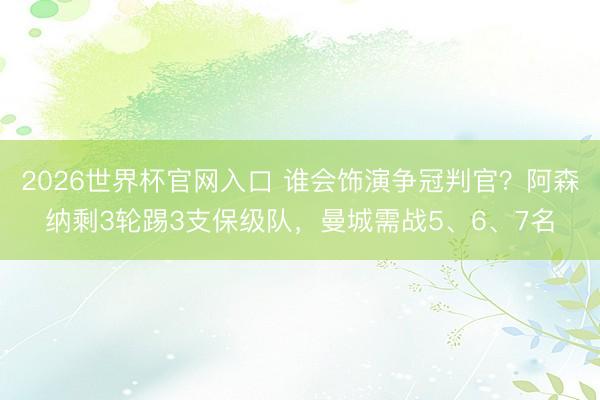 2026世界杯官网入口 谁会饰演争冠判官？阿森纳剩3轮踢3支保级队，曼城需战5、6、7名