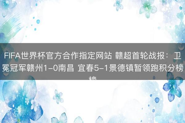 FIFA世界杯官方合作指定网站 赣超首轮战报：卫冕冠军赣州1-0南昌 宜春5-1景德镇暂领跑积分榜