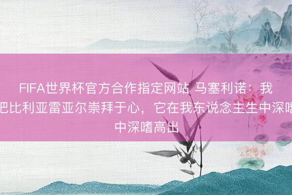 FIFA世界杯官方合作指定网站 马塞利诺：我永远把比利亚雷亚尔崇拜于心，它在我东说念主生中深嗜高出