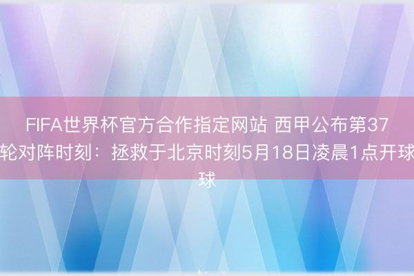 FIFA世界杯官方合作指定网站 西甲公布第37轮对阵时刻：拯救于北京时刻5月18日凌晨1点开球