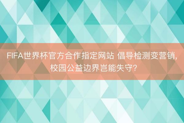 FIFA世界杯官方合作指定网站 倡导检测变营销， 校园公益边界岂能失守?
