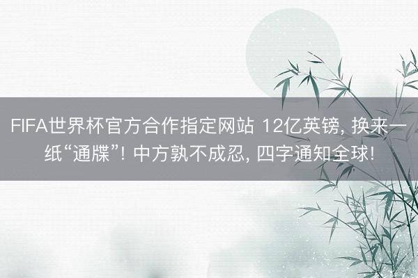 FIFA世界杯官方合作指定网站 12亿英镑， 换来一纸“通牒”! 中方孰不成忍， 四字通知全球!