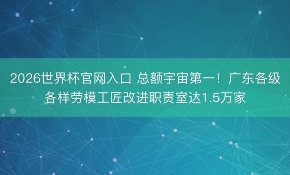 2026世界杯官网入口 总额宇宙第一！广东各级各样劳模工匠改进职责室达1.5万家