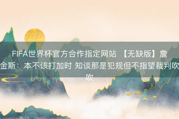 FIFA世界杯官方合作指定网站 【无缺版】詹金斯：本不该打加时 知谈那是犯规但不指望裁判吹