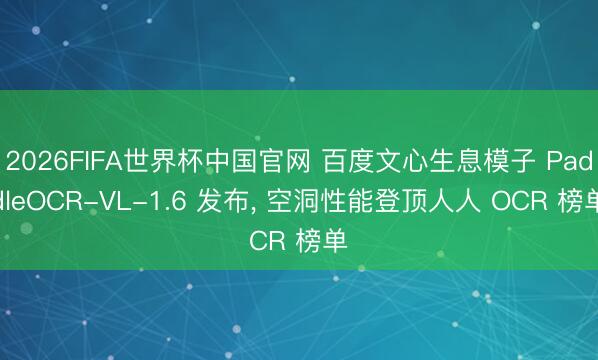 2026FIFA世界杯中国官网 百度文心生息模子 PaddleOCR-VL-1.6 发布， 空洞性能登顶人人 OCR 榜单