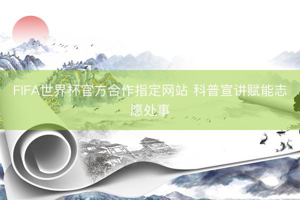 FIFA世界杯官方合作指定网站 科普宣讲赋能志愿处事